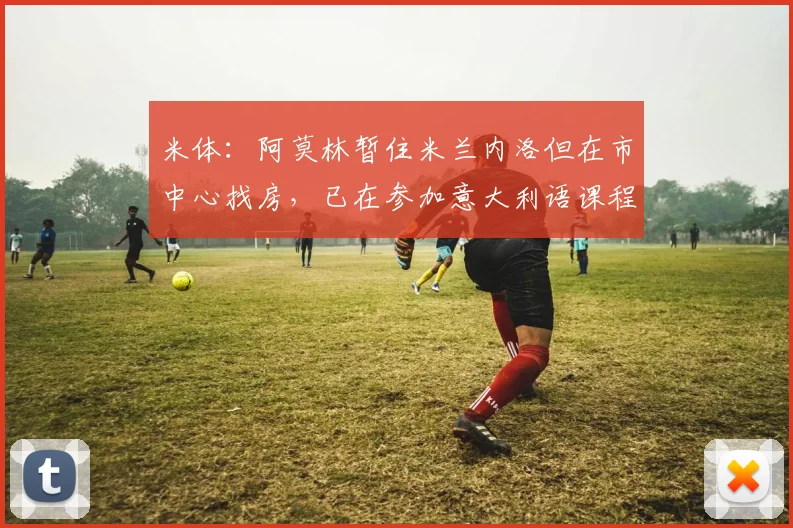 米体:阿莫林暂住米兰内洛但在市中心找房,已在参加意大利语课程