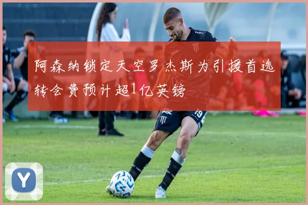 阿森纳锁定天空罗杰斯为引援首选转会费预计超1亿英镑