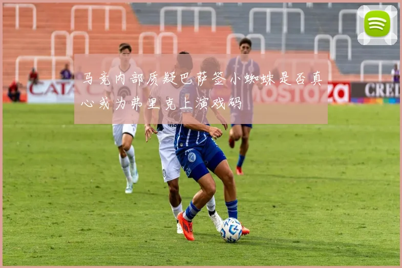 马竞内部质疑巴萨签小蜘蛛是否真心或为弗里克上演戏码