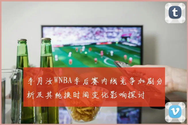 李月汝WNBA季后赛内线竞争加剧分析及其轮换时间变化影响探讨